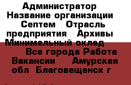 Администратор › Название организации ­ Септем › Отрасль предприятия ­ Архивы › Минимальный оклад ­ 25 000 - Все города Работа » Вакансии   . Амурская обл.,Благовещенск г.